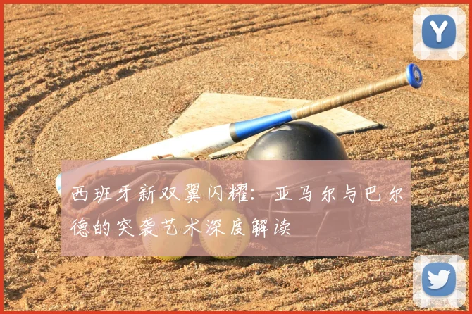 西班牙新双翼闪耀:亚马尔与巴尔德的突袭艺术深度解读