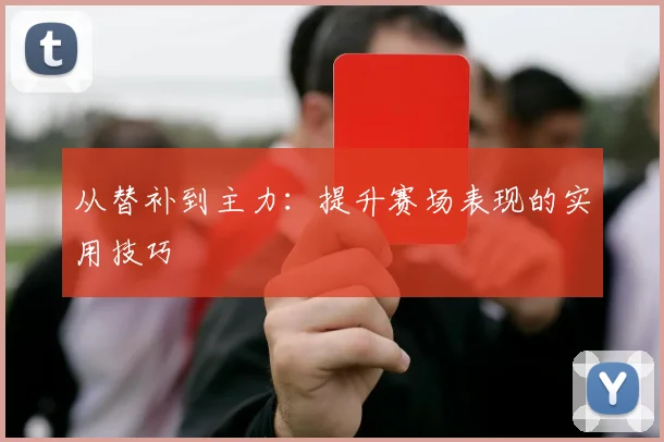 从替补到主力:提升赛场表现的实用技巧