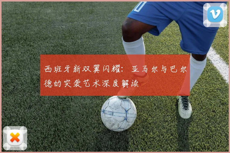 西班牙新双翼闪耀:亚马尔与巴尔德的突袭艺术深度解读