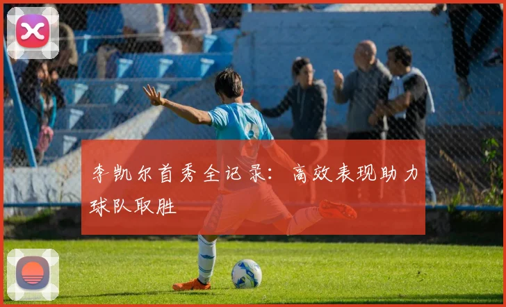 李凯尔首秀全记录:高效表现助力球队取胜