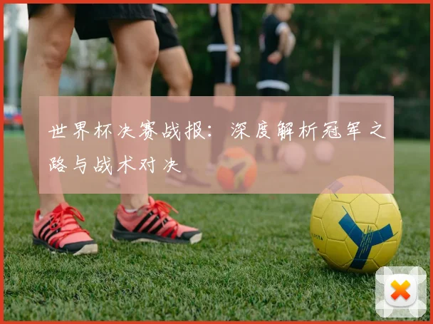 世界杯决赛战报:深度解析冠军之路与战术对决
