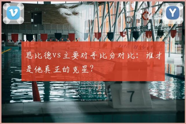 恩比德vs主要对手比分对比:谁才是他真正的克星?