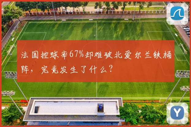 法国控球率67%却难破北爱尔兰铁桶阵，究竟发生了什么？