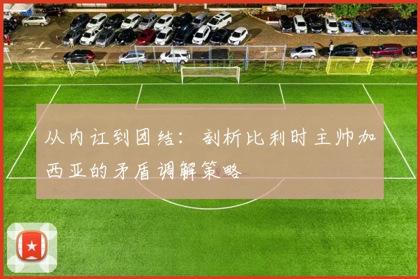 从内讧到团结：剖析比利时主帅加西亚的矛盾调解策略