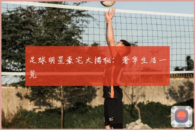 足球明星豪宅大揭秘：奢华生活一览