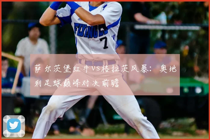 萨尔茨堡红牛vs格拉茨风暴：奥地利足球巅峰对决前瞻